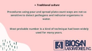 Traditional culture
Procedures using pour and spread plate count ways are not so
sensitive to detect pathogens and indicator organisms in
water.
Most probable number is a kind of technique had been widely
used for many years.
 