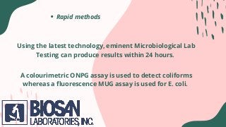 Rapid methods
Using the latest technology, eminent Microbiological Lab
Testing can produce results within 24 hours.
A colourimetric ONPG assay is used to detect coliforms
whereas a fluorescence MUG assay is used for E. coli.
 