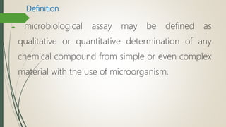 Definition
 microbiological assay may be defined as
qualitative or quantitative determination of any
chemical compound from simple or even complex
material with the use of microorganism.
 