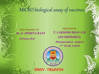 MICRO biological assay of vaccines
PRESENTED BY:
T. LAKSHMI BHAVANI
(2015MPH40023)
Under the guidance of:
Dr. S. JOSHNA RANI
SPMVV - TIRUPATHI
M.Pharm.,Ph.D
Pharmaceutical Analysis
1ST YEAR, I-SEM
1
 