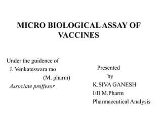 MICRO BIOLOGICALASSAY OF
VACCINES
Under the guidence of
J. Venkateswara rao
(M. pharm)
Associate proffesor
Presented
by
K.SIVA GANESH
I/II M.Pharm
Pharmaceutical Analysis
 