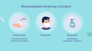 Microbiological monitoring of product
Environment
Premises, cleaning,
disinfection & hygiene
Personnel Equipment
Maintenance,
qualification, calibration
 