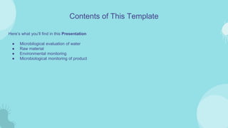Here’s what you’ll find in this Presentation
● Microbilogical evaluation of water
● Raw material
● Environmental monitoring
● Microbiological monitoring of product
Contents of This Template
 