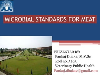 MICROBIAL STANDARDS FOR MEAT
PRESENTED BY:
Pankaj Dhaka; M.V.Sc
Roll no. 5263
Division: Veterinary Public Health
Pankaj.dhaka2@gmail.com
 