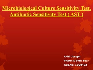 Microbiological Culture Sensitivity Test.
Antibiotic Sensitivity Test ( AST )
Akhil Joseph
Pharm.D IVth Year.
Reg.No: 13Q0402
 