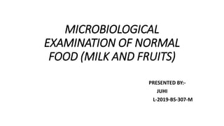 MICROBIOLOGICAL
EXAMINATION OF NORMAL
FOOD (MILK AND FRUITS)
PRESENTED BY:-
JUHI
L-2019-BS-307-M
 