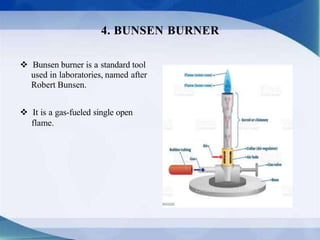  Bunsen burner is a standard tool
used in laboratories, named after
Robert Bunsen.
 It is a gas-fueled single open
flame.
4. BUNSEN BURNER
 