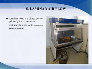  Laminar Hood is a closed device
primarily for processes or
instruments sensitive to microbial
contamination.
5. LAMINAR AIR FLOW
 
