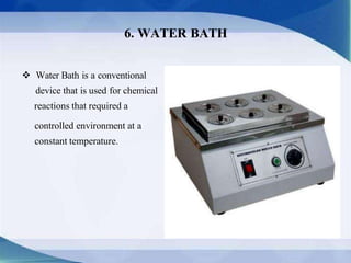  Water Bath is a conventional
device that is used for chemical
reactions that required a
controlled environment at a
constant temperature.
6. WATER BATH
 