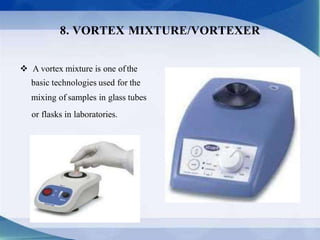 A vortex mixture is one ofthe
basic technologies used for the
mixing of samples in glass tubes
or flasks in laboratories.
8. VORTEX MIXTURE/VORTEXER
 