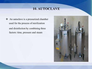 An autoclave is a pressurized chamber
used for the process of sterilization
and disinfection by combining three
factors: time, pressure and steam
10. AUTOCLAVE
 