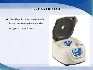  Centrifuge is a instruments which
is used to separate the sample by
using centrifugal force.
12. CENTRIFUGE
 