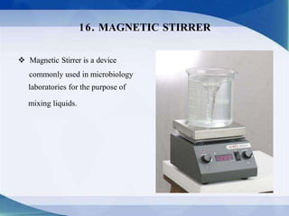  Magnetic Stirrer is a device
commonly used in microbiology
laboratories for the purpose of
mixing liquids.
16. MAGNETIC STIRRER
 
