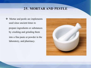  Mortar and pestle are implements
used since ancient times to
prepare ingredients or substances
by crushing and grinding them
into a fine paste or powder in the
laboratory, and pharmacy.
25. MORTAR AND PESTLE
 