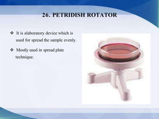  It is alaboratory device which is
used for spread the sample evenly.
 Mostly used in spread plate
technique.
26. PETRIDISH ROTATOR
 