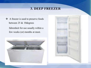  A freezer is used to preserve foods
between 25 & 10degrees
fahrenheit for use usually within a
few weeks (or) months at most.
3. DEEP FREEZER
 