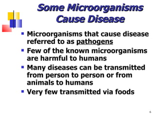 Some Microorganisms Cause Disease Microorganisms that cause disease referred to as  pathogens Few of the known microorganisms are harmful to humans Many diseases can be transmitted from person to person or from animals to humans Very few transmitted via foods 