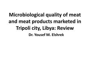 Microbiological quality of meat
and meat products marketed in
Tripoli city, Libya: Review
Dr. Yousef M. Elshrek
 