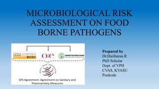 MICROBIOLOGICAL RISK
ASSESSMENT ON FOOD
BORNE PATHOGENS
Prepared by
Dr.Hariharan.R
PhD Scholar
Dept. of VPH
CVAS, KVASU
Pookode
 
