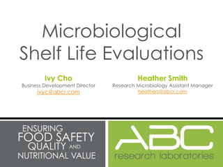 Microbiological
Shelf Life Evaluations
         Ivy Cho                         Heather Smith
Business Development Director   Research Microbiology Assistant Manager
      ivyc@abcr.com                      heathers@abcr.com
 