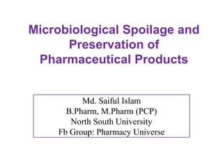 Microbiological Spoilage and
Preservation of
Pharmaceutical Products
Md. Saiful Islam
B.Pharm, M.Pharm (PCP)
North South University
Fb Group: Pharmacy Universe
 