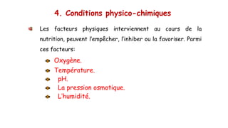 4. Conditions physico-chimiques
Les facteurs physiques interviennent au cours de la
nutrition, peuvent l’empêcher, l’inhiber ou la favoriser. Parmi
ces facteurs:
Oxygène.
Température.
pH.
La pression osmotique.
L’humidité.
 