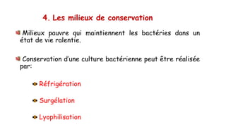 4. Les milieux de conservation
Milieux pauvre qui maintiennent les bactéries dans un
état de vie ralentie.
Conservation d’une culture bactérienne peut être réalisée
par:
Réfrigération
Surgélation
Lyophilisation
 