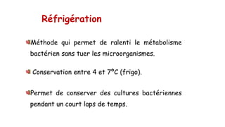Réfrigération
Méthode qui permet de ralenti le métabolisme
bactérien sans tuer les microorganismes.
Conservation entre 4 et 7ºC (frigo).
Permet de conserver des cultures bactériennes
pendant un court laps de temps.
 