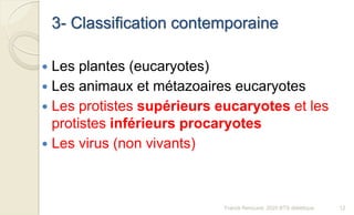 3- Classification contemporaine
 Les plantes (eucaryotes)
 Les animaux et métazoaires eucaryotes
 Les protistes supérieurs eucaryotes et les
protistes inférieurs procaryotes
 Les virus (non vivants)
12Franck Rencurel, 2020 BTS diététique
 
