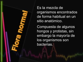 • Es la mezcla de
organismos encontrados
de forma habitual en un
sitio anatómico.
• Compuesta de algunos
hongos y protistas, sin
embargo la mayoría de
los organismos son
bacterias.
 