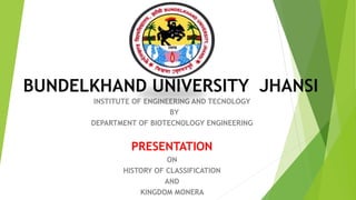 BUNDELKHAND UNIVERSITY JHANSI
INSTITUTE OF ENGINEERING AND TECNOLOGY
BY
DEPARTMENT OF BIOTECNOLOGY ENGINEERING
PRESENTATION
ON
HISTORY OF CLASSIFICATION
AND
KINGDOM MONERA
 