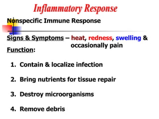 Inflammatory Response Nonspecific Immune Response Signs & Symptoms  –  heat ,  redness ,  swelling  & occasionally pain Function : 1.  Contain & localize infection 2.  Bring nutrients for tissue repair 3.  Destroy microorganisms 4.  Remove debris 