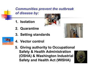 Communities prevent the outbreak of disease by: 1.  Isolation 2.  Quarantine 3.  Setting standards 4.  Vector control 5.  Giving authority to Occupational Safety & Health Administration (OSHA) & Washington Industrial Safety and Health Act (WISHA) 