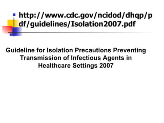 http://www.cdc.gov/ncidod/dhqp/pdf/guidelines/Isolation2007.pdf Guideline for Isolation Precautions Preventing Transmission of Infectious Agents in Healthcare Settings 2007 