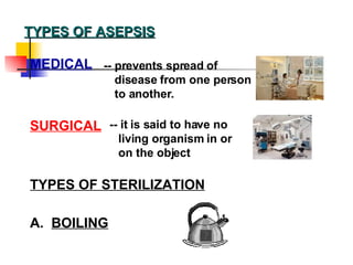 TYPES OF ASEPSIS MEDICAL SURGICAL TYPES OF STERILIZATION -- it is said to have no living organism in or on the object -- prevents spread of disease from one person to another. A.  BOILING 