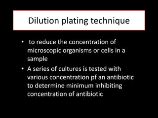 Dilution plating technique

• to reduce the concentration of
  microscopic organisms or cells in a
  sample
• A series of cultures is tested with
  various concentration pf an antibiotic
  to determine minimum inhibiting
  concentration of antibiotic
 