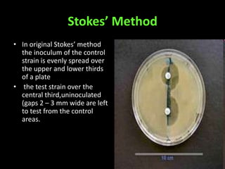 Stokes’ Method
• In original Stokes’ method
  the inoculum of the control
  strain is evenly spread over
  the upper and lower thirds
  of a plate
• the test strain over the
  central third,uninoculated
  (gaps 2 – 3 mm wide are left
  to test from the control
  areas.
 