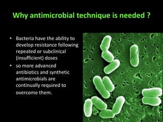 Why antimicrobial technique is needed ?

• Bacteria have the ability to
  develop resistance following
  repeated or subclinical
  (insufficient) doses
• so more advanced
  antibiotics and synthetic
  antimicrobials are
  continually required to
  overcome them.
 
