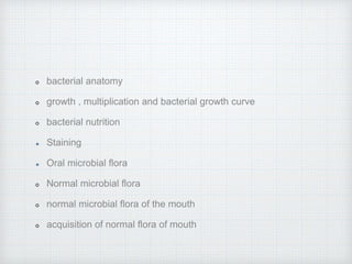 bacterial anatomy
growth , multiplication and bacterial growth curve
bacterial nutrition
Staining
Oral microbial flora
Normal microbial flora
normal microbial flora of the mouth
acquisition of normal flora of mouth
 
