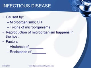 INFECTIOUS DISEASE
• Caused by:
– Microorganisms; OR
– Toxins of microorganisms
• Reproduction of microorganism happens in
the host
• Factors
– Virulence of _______
– Resistance of _______
5/18/2018 12www.drjayeshpatidar.blogspot.com
 