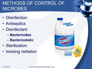 METHODS OF CONTROL OF
MICROBES
• Disinfection
• Antiseptics
• Disinfectant
– Bactericides
– Bacteriostatic
• Sterilization
• Ionizing radiation
5/18/2018 21www.drjayeshpatidar.blogspot.com
 