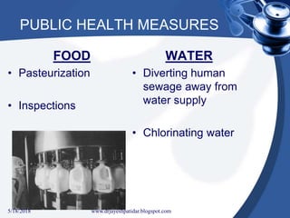 PUBLIC HEALTH MEASURES
FOOD
• Pasteurization
• Inspections
WATER
• Diverting human
sewage away from
water supply
• Chlorinating water
5/18/2018 22www.drjayeshpatidar.blogspot.com
 