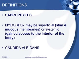 DEFINITIONS
• SAPROPHYTES
• MYCOSES- may be superficial (skin &
mucous membranes) or systemic
(gained access to the interior of the
body)
• CANDIDA ALBICANS
5/18/2018 35www.drjayeshpatidar.blogspot.com
 
