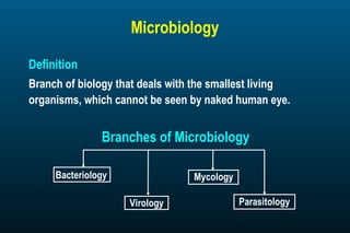 Microbiology
Definition
Branch of biology that deals with the smallest living
organisms, which cannot be seen by naked human eye.
Branches of Microbiology
Bacteriology
Virology
Mycology
Parasitology
 