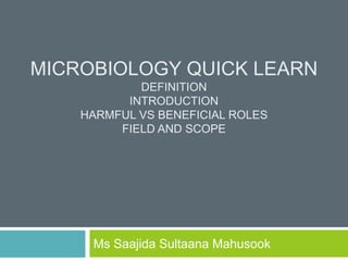 MICROBIOLOGY QUICK LEARN
DEFINITION
INTRODUCTION
HARMFUL VS BENEFICIAL ROLES
FIELD AND SCOPE
Ms Saajida Sultaana Mahusook
 