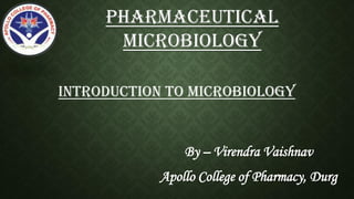 INTRODUCTION TO MICROBIOLOGY
By – Virendra Vaishnav
Apollo College of Pharmacy, Durg
Pharmaceutical
Microbiology
 