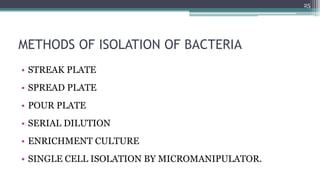 METHODS OF ISOLATION OF BACTERIA
• STREAK PLATE
• SPREAD PLATE
• POUR PLATE
• SERIAL DILUTION
• ENRICHMENT CULTURE
• SINGLE CELL ISOLATION BY MICROMANIPULATOR.
25
 