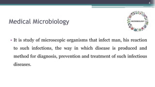 Medical Microbiology
• It is study of microscopic organisms that infect man, his reaction
to such infections, the way in which disease is produced and
method for diagnosis, prevention and treatment of such infectious
diseases.
4
 