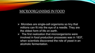 MICROORGANISMS IN FOOD
 Microbes are single-cell organisms so tiny that
millions can fit into the eye of a needle. They a...