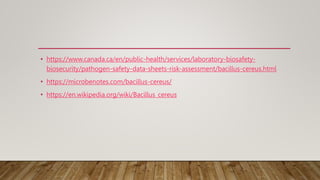 • https://www.canada.ca/en/public-health/services/laboratory-biosafety-
biosecurity/pathogen-safety-data-sheets-risk-assessment/bacillus-cereus.html
• https://microbenotes.com/bacillus-cereus/
• https://en.wikipedia.org/wiki/Bacillus_cereus
 